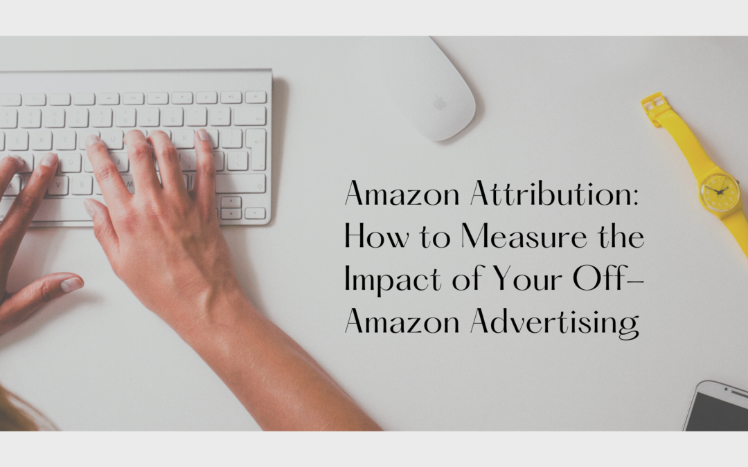 Amazon Attribution: How to Measure the Impact of Your Off-Amazon Advertising